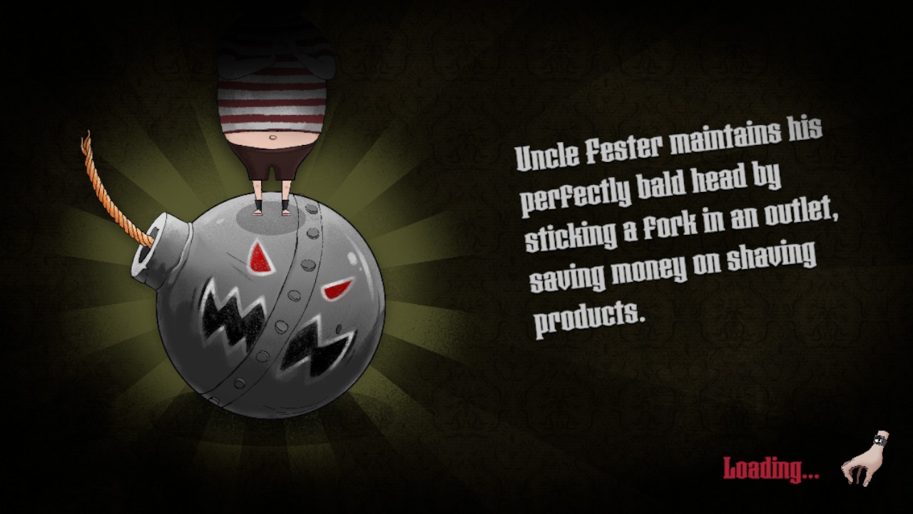 The loading screen reads - Uncle Fester maintains his perfectly bald head by sticking a fork in an outlet, saving money on shaving products.